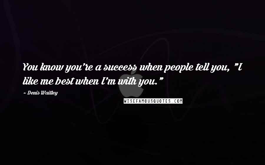 Denis Waitley Quotes: You know you're a success when people tell you, "I like me best when I'm with you."