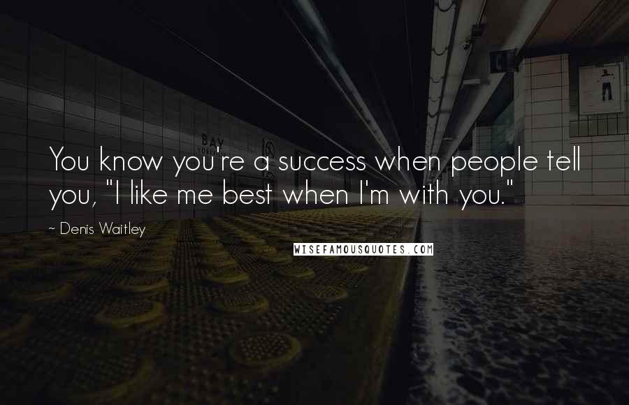 Denis Waitley Quotes: You know you're a success when people tell you, "I like me best when I'm with you."