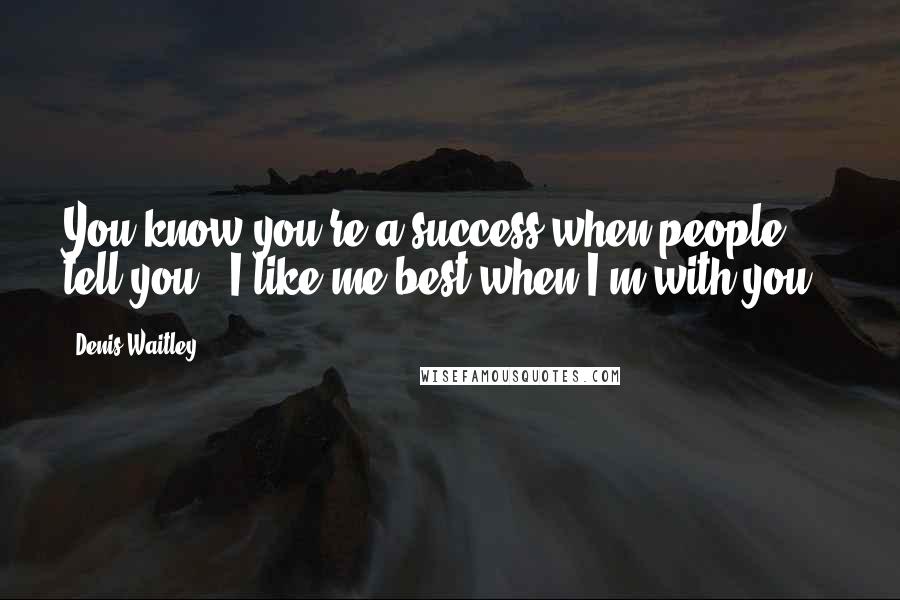 Denis Waitley Quotes: You know you're a success when people tell you, "I like me best when I'm with you."