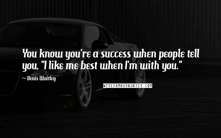 Denis Waitley Quotes: You know you're a success when people tell you, "I like me best when I'm with you."