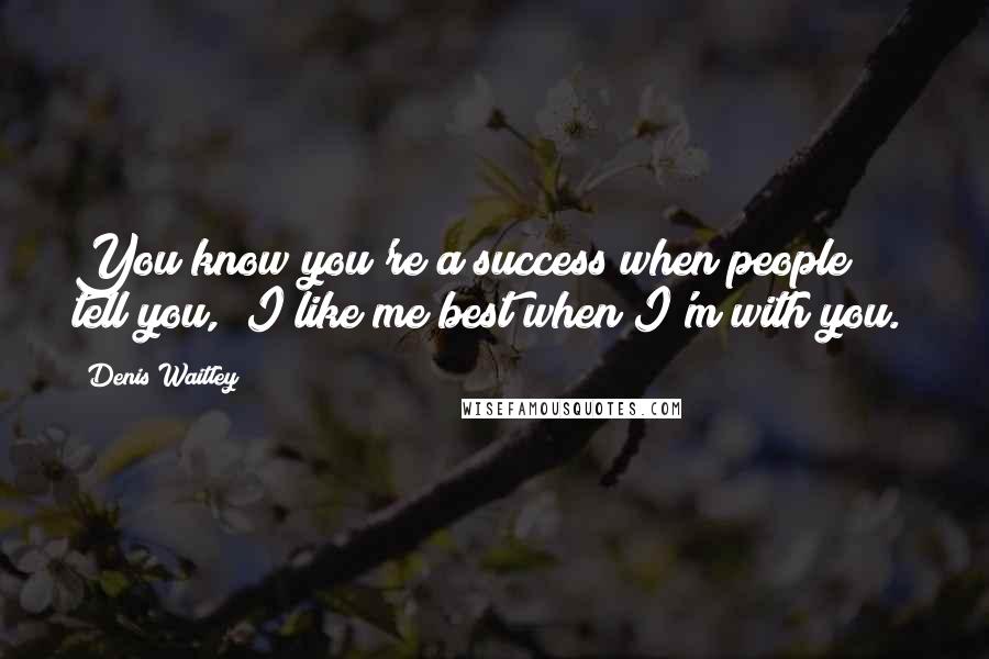 Denis Waitley Quotes: You know you're a success when people tell you, "I like me best when I'm with you."