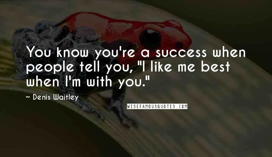 Denis Waitley Quotes: You know you're a success when people tell you, "I like me best when I'm with you."