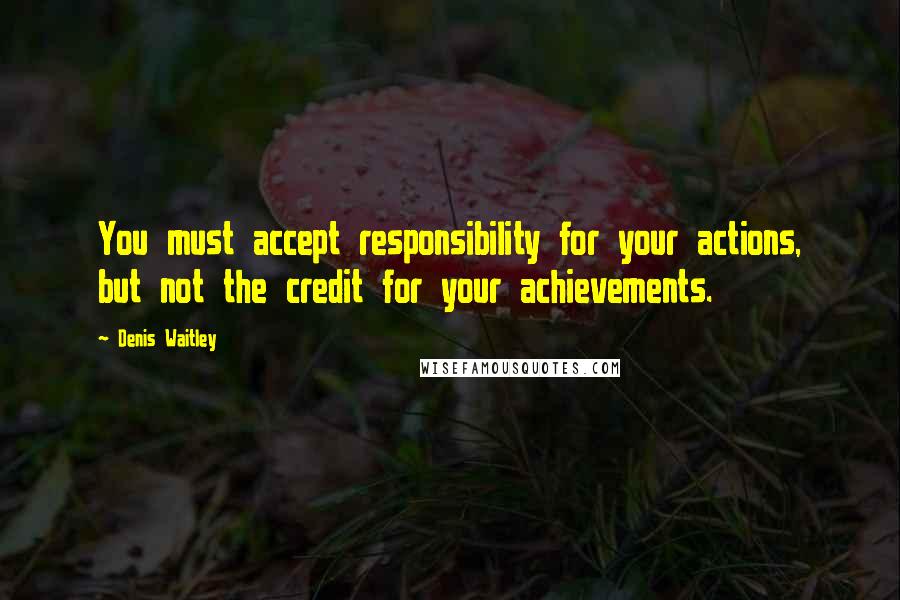 Denis Waitley Quotes: You must accept responsibility for your actions, but not the credit for your achievements.