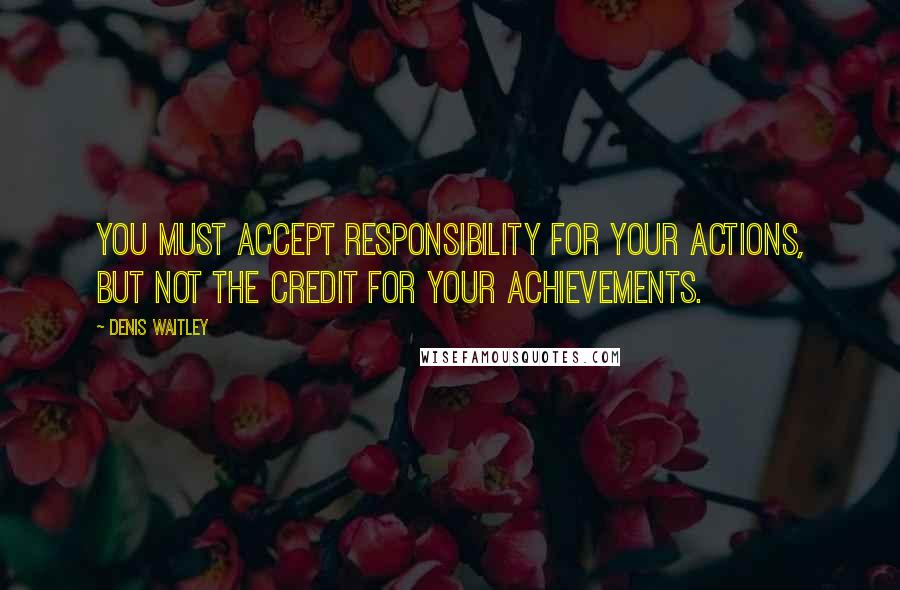 Denis Waitley Quotes: You must accept responsibility for your actions, but not the credit for your achievements.
