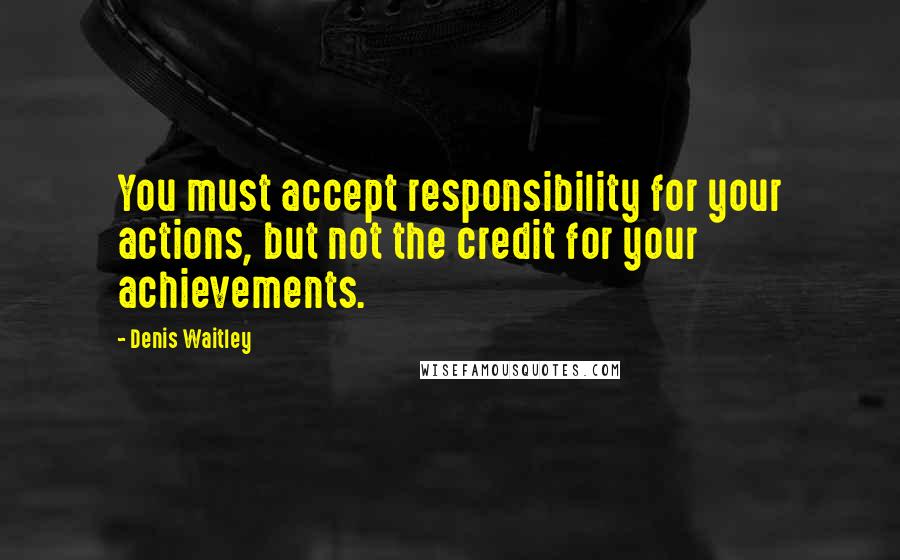 Denis Waitley Quotes: You must accept responsibility for your actions, but not the credit for your achievements.