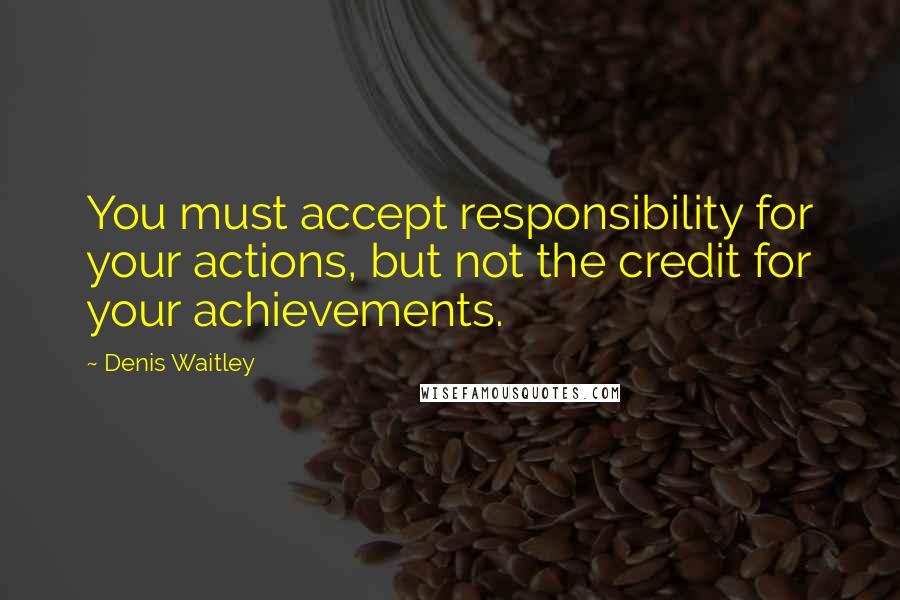 Denis Waitley Quotes: You must accept responsibility for your actions, but not the credit for your achievements.