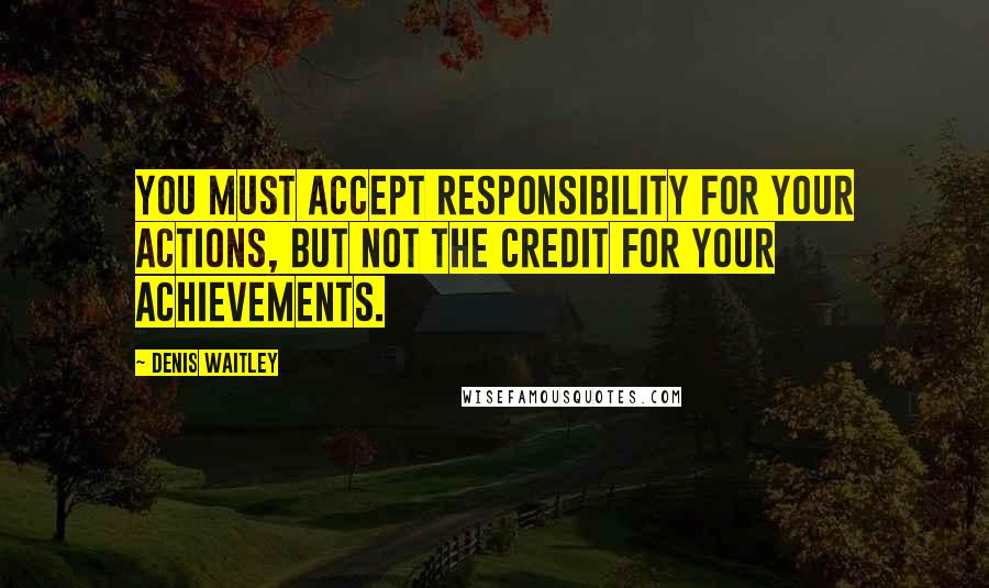 Denis Waitley Quotes: You must accept responsibility for your actions, but not the credit for your achievements.