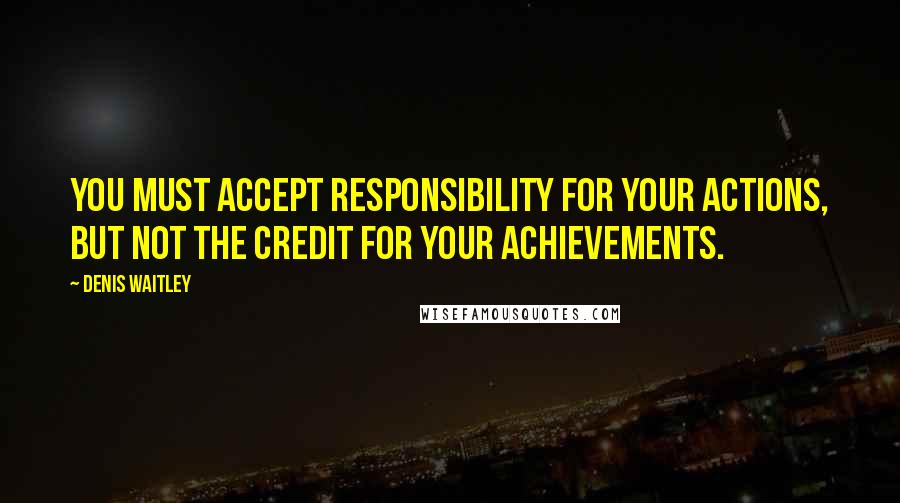 Denis Waitley Quotes: You must accept responsibility for your actions, but not the credit for your achievements.