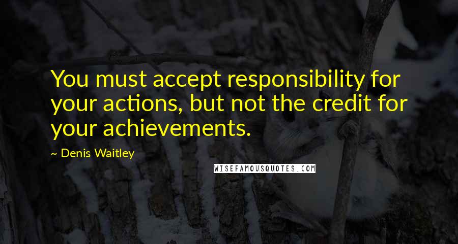 Denis Waitley Quotes: You must accept responsibility for your actions, but not the credit for your achievements.