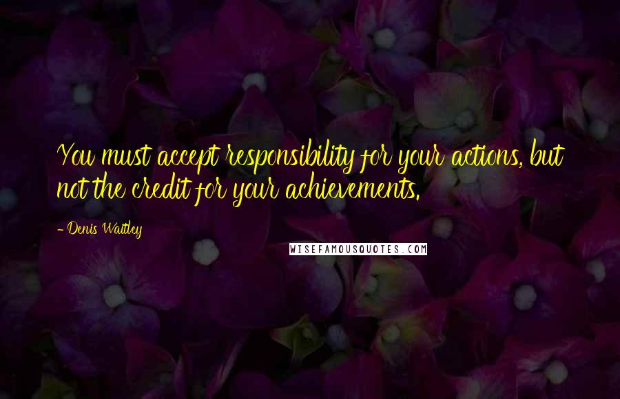 Denis Waitley Quotes: You must accept responsibility for your actions, but not the credit for your achievements.