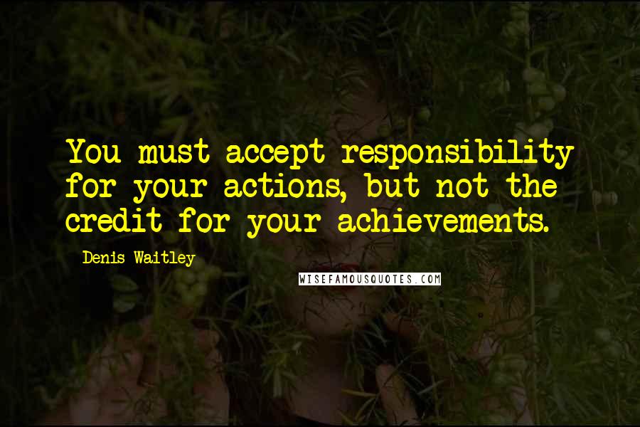 Denis Waitley Quotes: You must accept responsibility for your actions, but not the credit for your achievements.