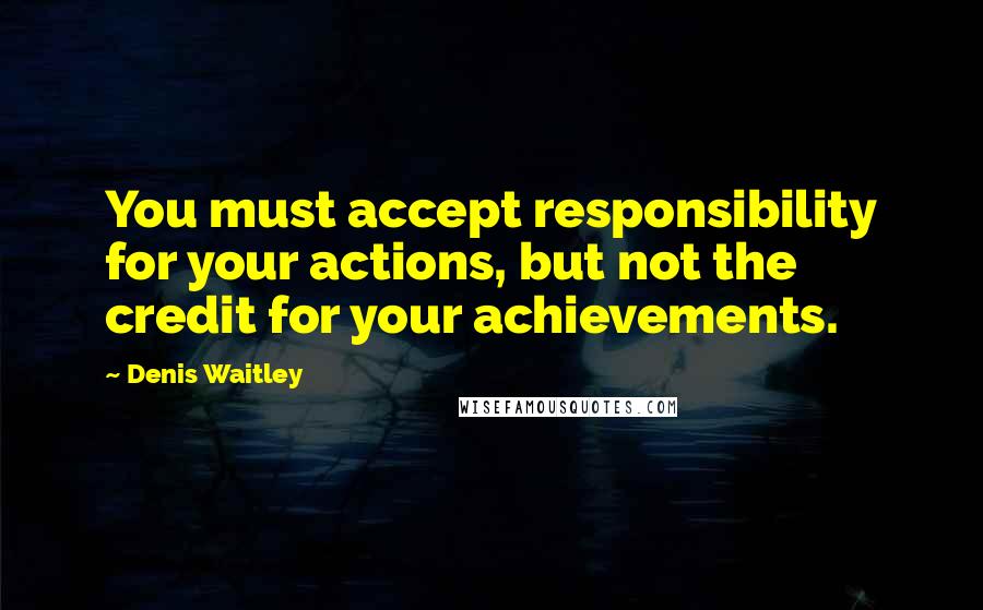 Denis Waitley Quotes: You must accept responsibility for your actions, but not the credit for your achievements.