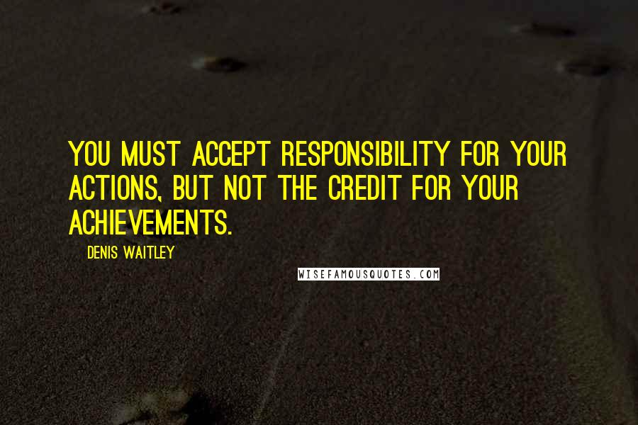 Denis Waitley Quotes: You must accept responsibility for your actions, but not the credit for your achievements.