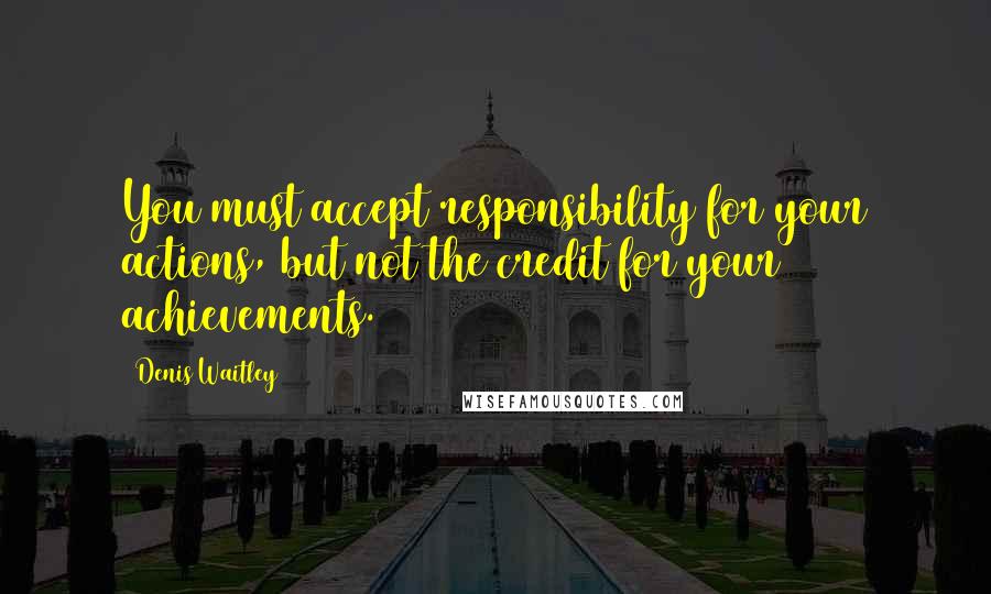 Denis Waitley Quotes: You must accept responsibility for your actions, but not the credit for your achievements.
