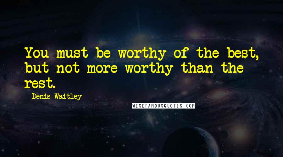 Denis Waitley Quotes: You must be worthy of the best, but not more worthy than the rest.
