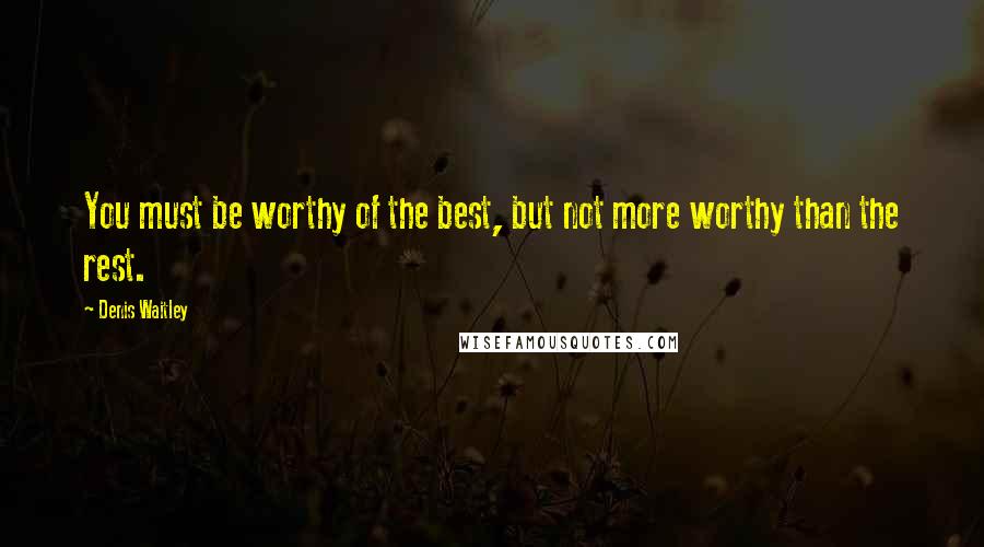 Denis Waitley Quotes: You must be worthy of the best, but not more worthy than the rest.