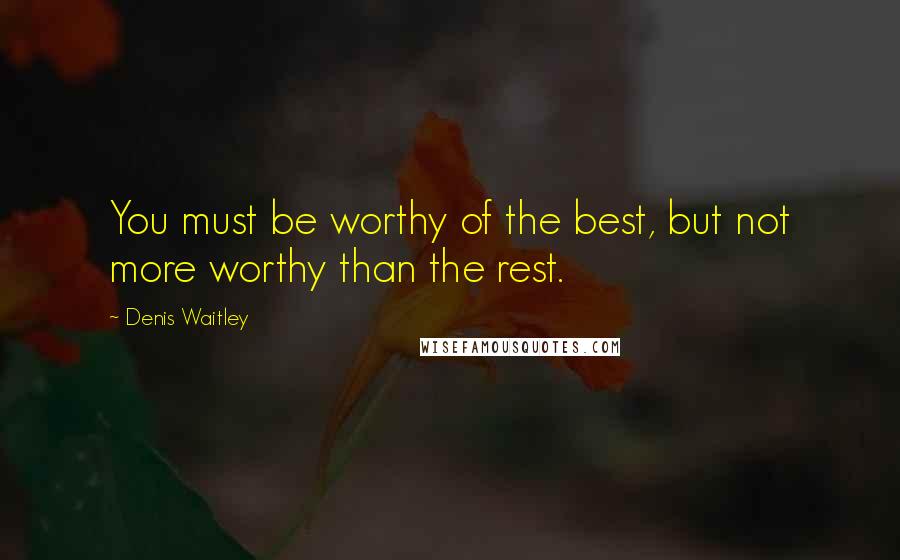 Denis Waitley Quotes: You must be worthy of the best, but not more worthy than the rest.