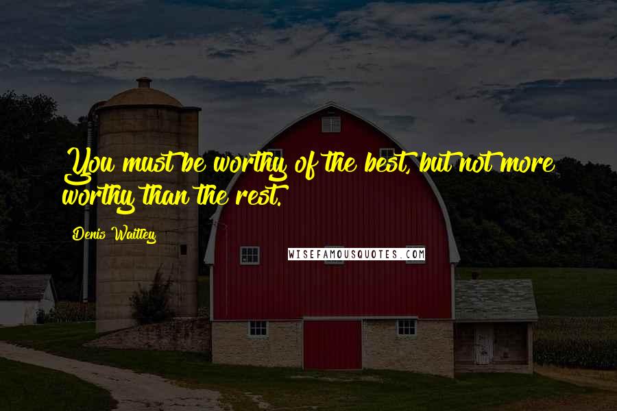 Denis Waitley Quotes: You must be worthy of the best, but not more worthy than the rest.