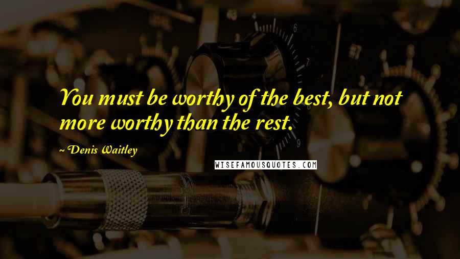 Denis Waitley Quotes: You must be worthy of the best, but not more worthy than the rest.