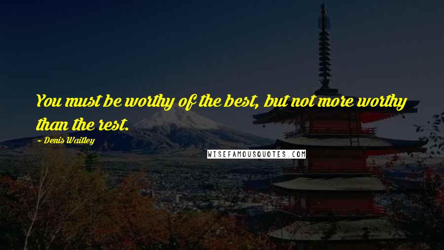 Denis Waitley Quotes: You must be worthy of the best, but not more worthy than the rest.