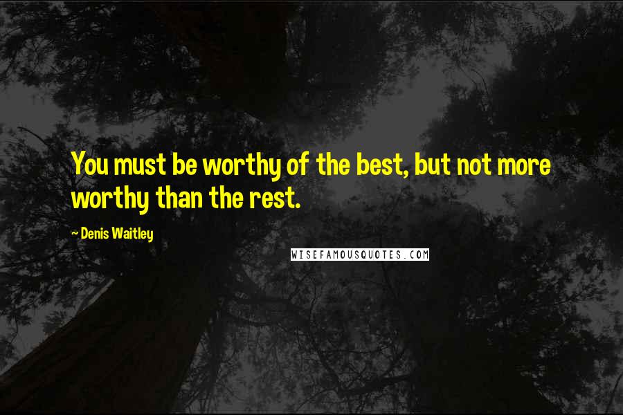 Denis Waitley Quotes: You must be worthy of the best, but not more worthy than the rest.