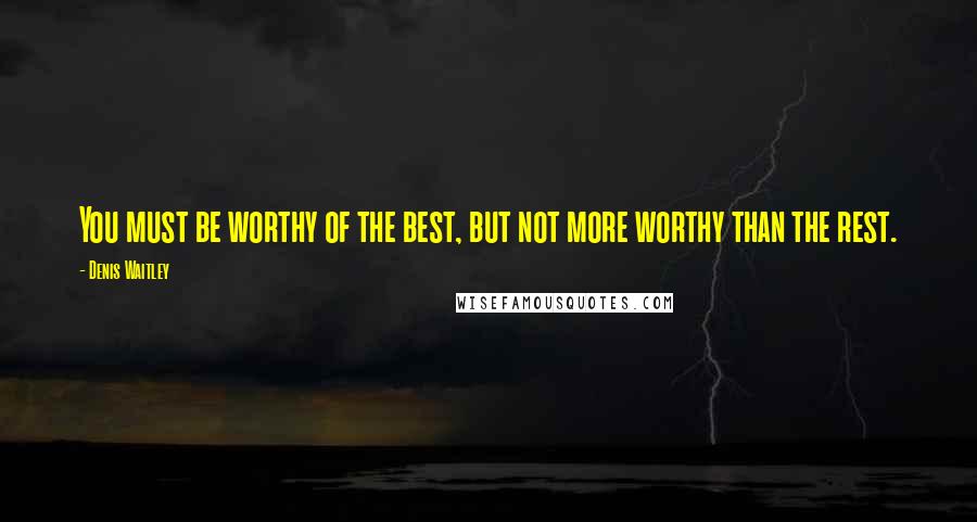 Denis Waitley Quotes: You must be worthy of the best, but not more worthy than the rest.