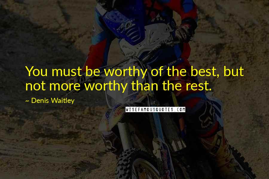 Denis Waitley Quotes: You must be worthy of the best, but not more worthy than the rest.