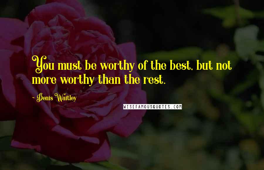 Denis Waitley Quotes: You must be worthy of the best, but not more worthy than the rest.