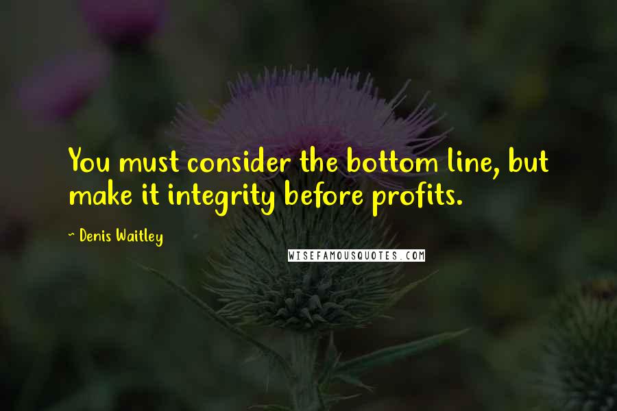 Denis Waitley Quotes: You must consider the bottom line, but make it integrity before profits.