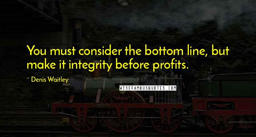 Denis Waitley Quotes: You must consider the bottom line, but make it integrity before profits.