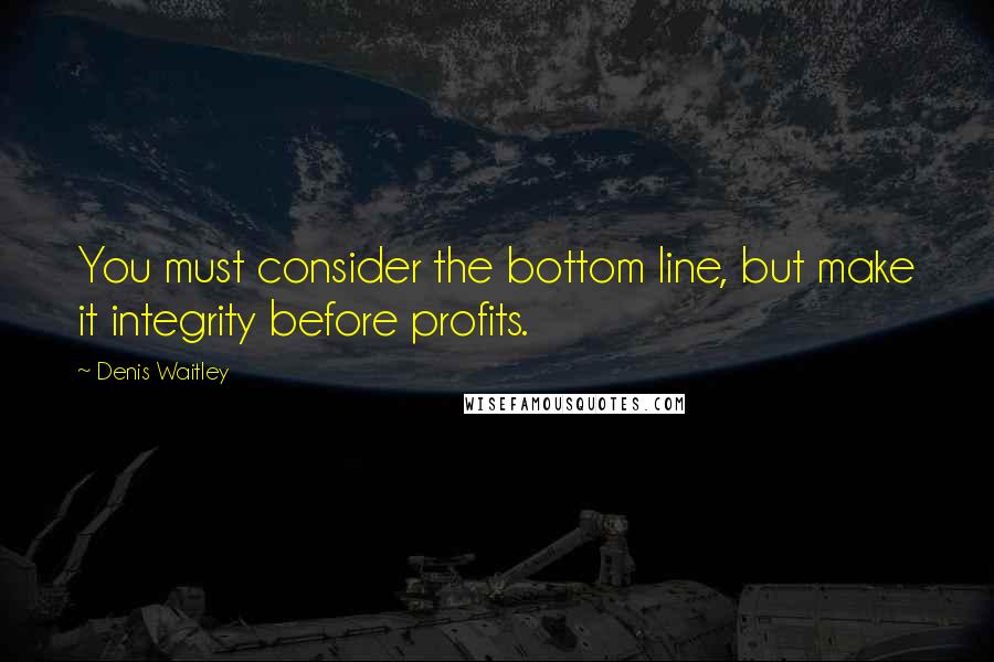 Denis Waitley Quotes: You must consider the bottom line, but make it integrity before profits.