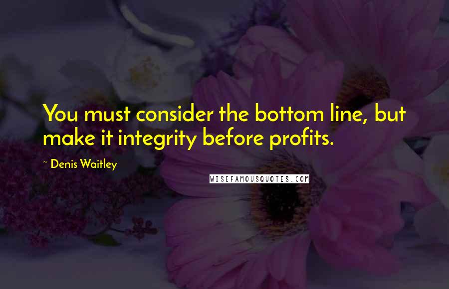 Denis Waitley Quotes: You must consider the bottom line, but make it integrity before profits.