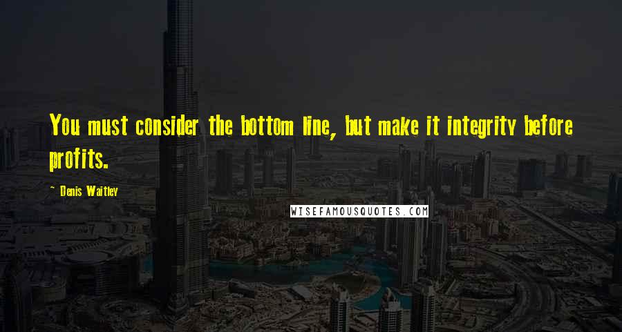 Denis Waitley Quotes: You must consider the bottom line, but make it integrity before profits.