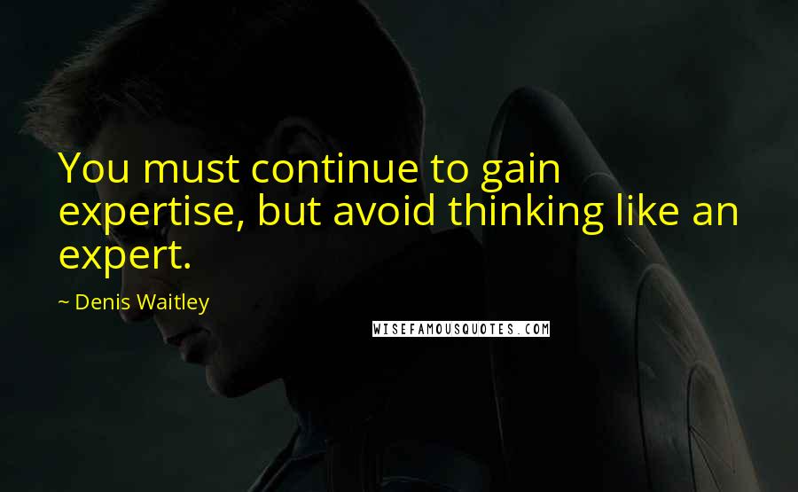 Denis Waitley Quotes: You must continue to gain expertise, but avoid thinking like an expert.