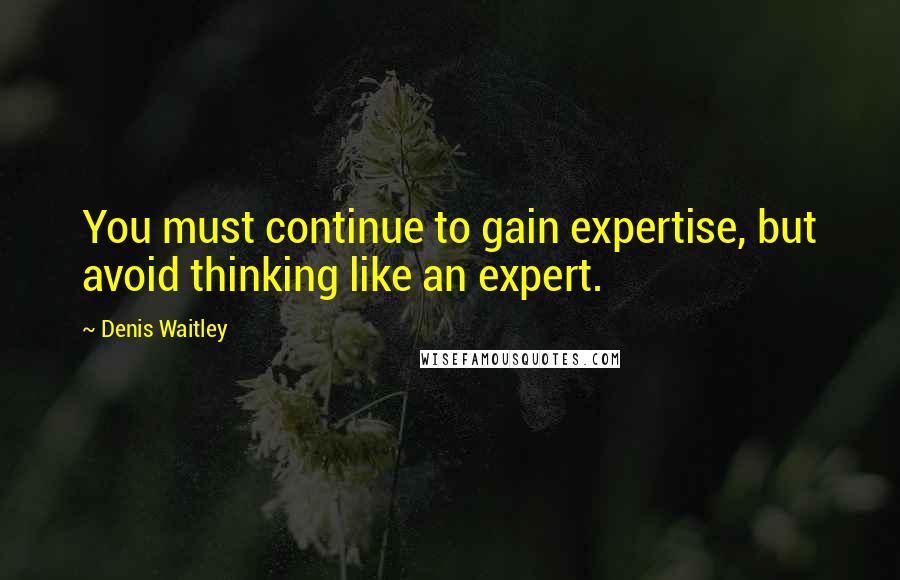 Denis Waitley Quotes: You must continue to gain expertise, but avoid thinking like an expert.