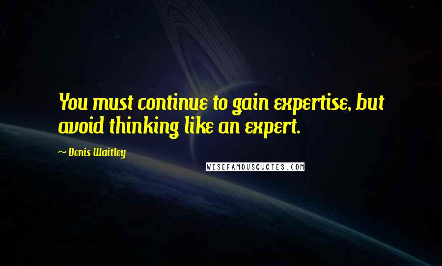 Denis Waitley Quotes: You must continue to gain expertise, but avoid thinking like an expert.