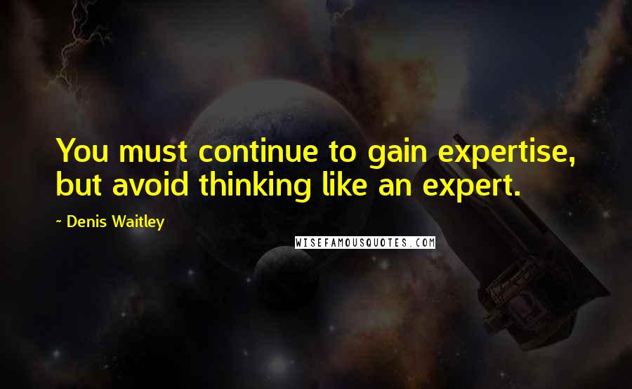 Denis Waitley Quotes: You must continue to gain expertise, but avoid thinking like an expert.