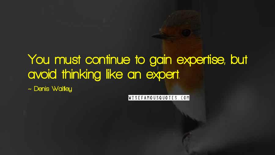 Denis Waitley Quotes: You must continue to gain expertise, but avoid thinking like an expert.