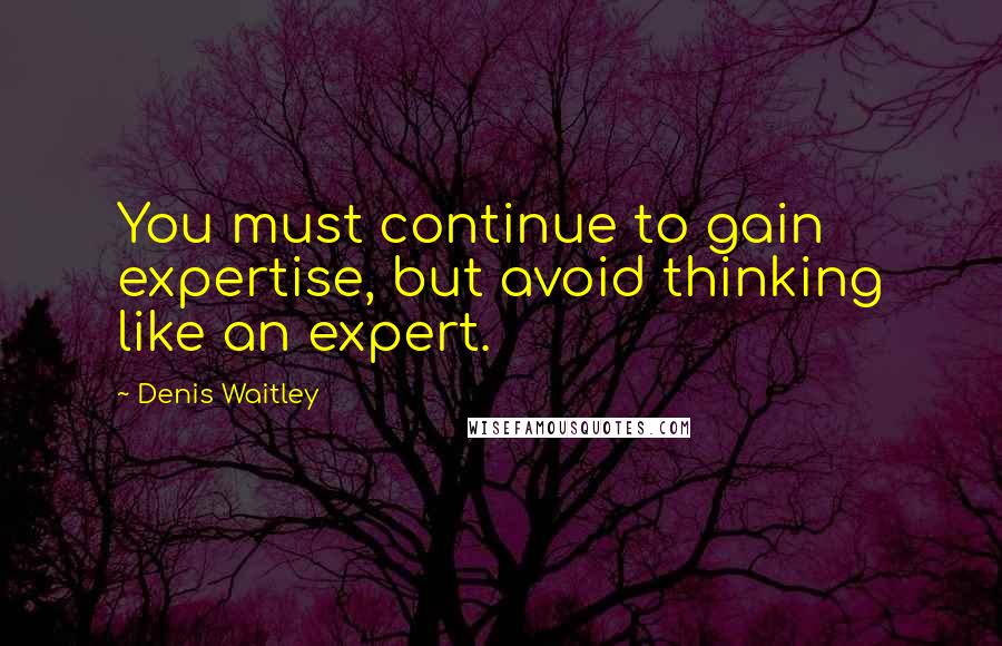 Denis Waitley Quotes: You must continue to gain expertise, but avoid thinking like an expert.