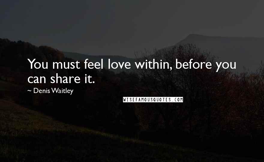 Denis Waitley Quotes: You must feel love within, before you can share it.