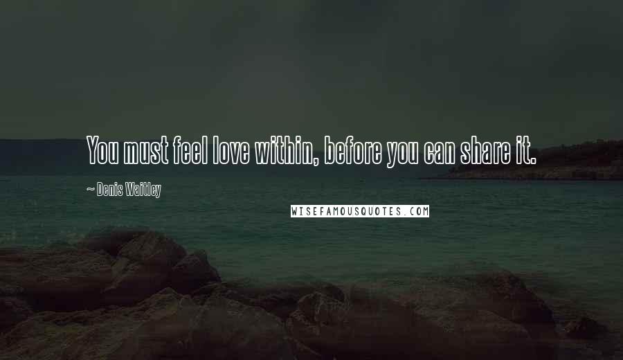 Denis Waitley Quotes: You must feel love within, before you can share it.