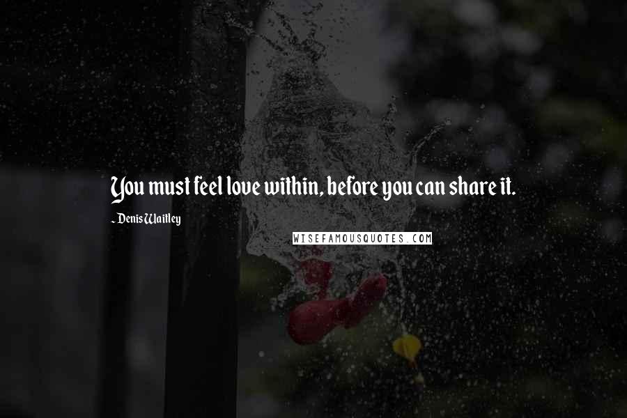 Denis Waitley Quotes: You must feel love within, before you can share it.