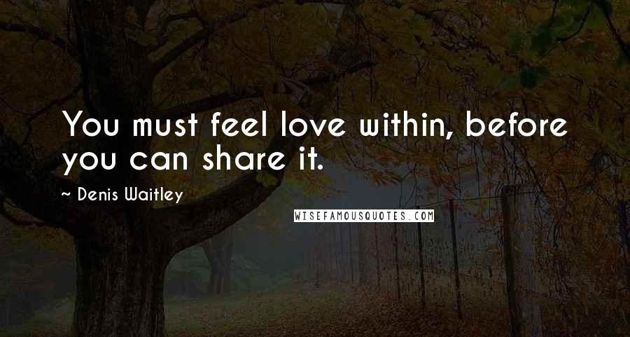 Denis Waitley Quotes: You must feel love within, before you can share it.