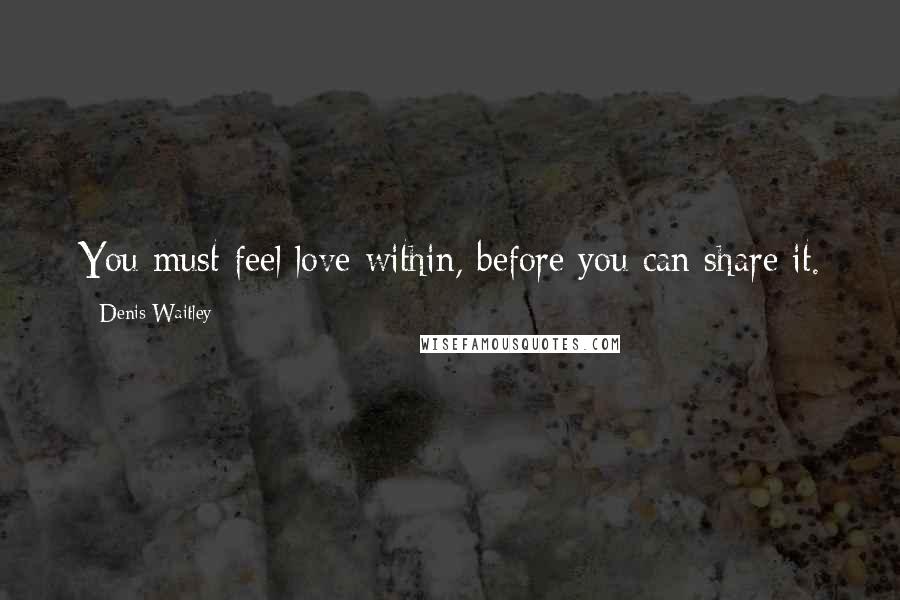 Denis Waitley Quotes: You must feel love within, before you can share it.