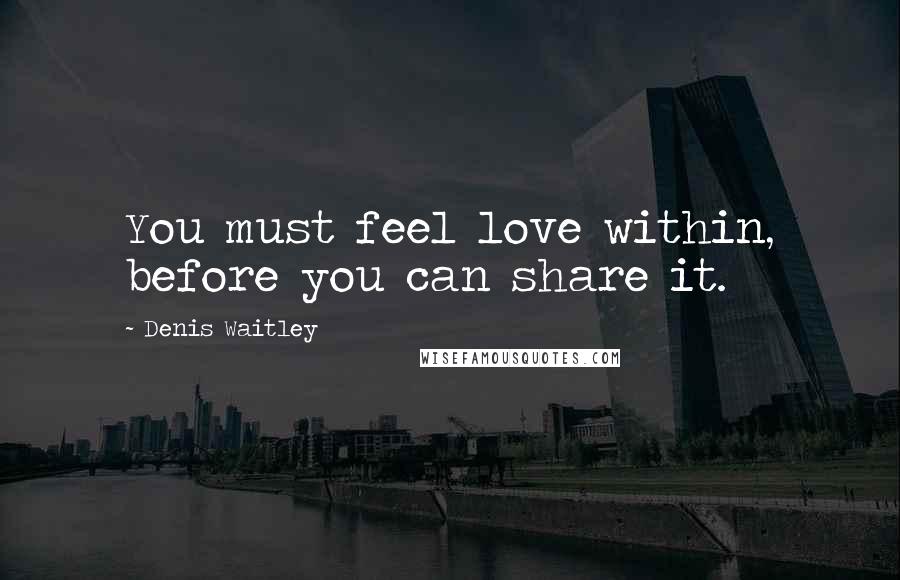 Denis Waitley Quotes: You must feel love within, before you can share it.