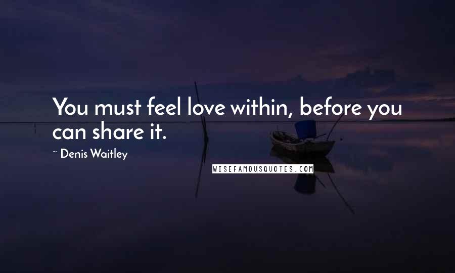 Denis Waitley Quotes: You must feel love within, before you can share it.