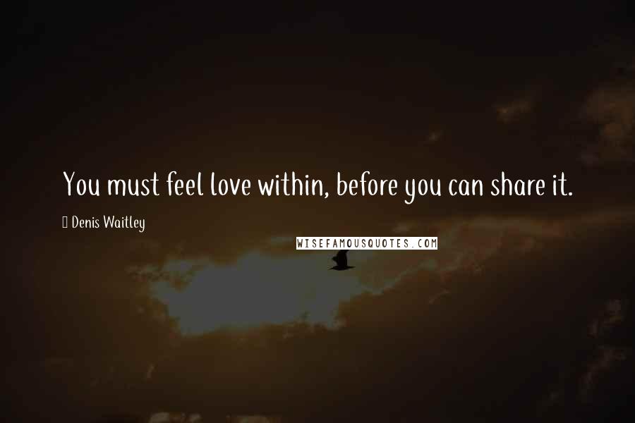 Denis Waitley Quotes: You must feel love within, before you can share it.