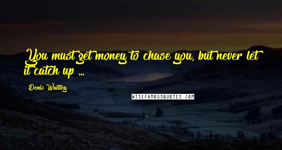 Denis Waitley Quotes: You must get money to chase you, but never let it catch up ...