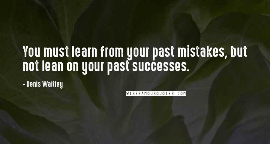 Denis Waitley Quotes: You must learn from your past mistakes, but not lean on your past successes.