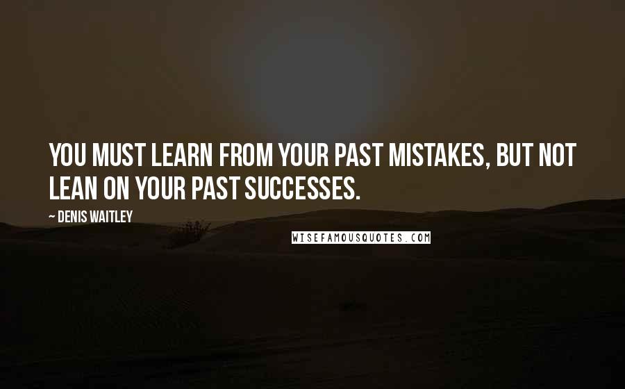 Denis Waitley Quotes: You must learn from your past mistakes, but not lean on your past successes.